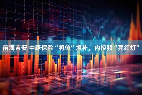 前海吉安 中路保险“将位”填补，内控频“亮红灯”