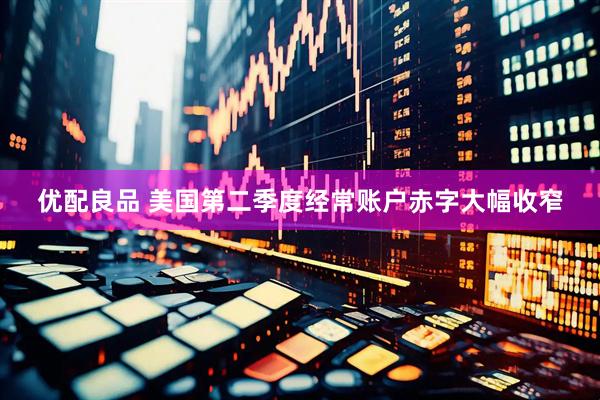 优配良品 美国第二季度经常账户赤字大幅收窄