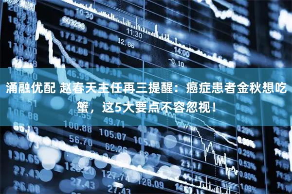 涌融优配 赵春天主任再三提醒：癌症患者金秋想吃蟹，这5大要点不容忽视！