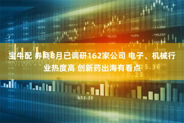 宝牛配 券商8月已调研162家公司 电子、机械行业热度高 创新药出海有看点