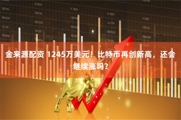 金来源配资 1245万美元！比特币再创新高，还会继续涨吗？