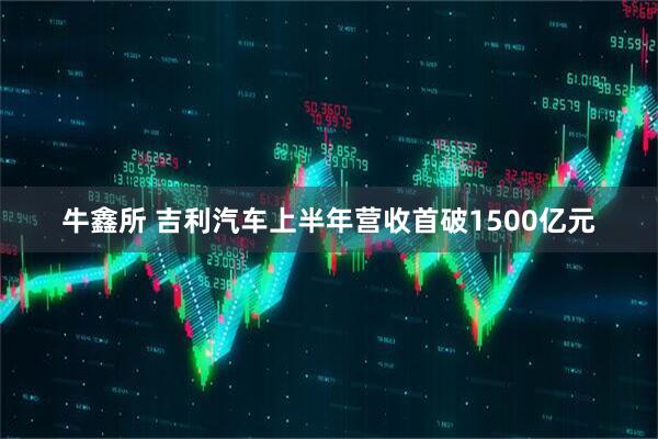 牛鑫所 吉利汽车上半年营收首破1500亿元
