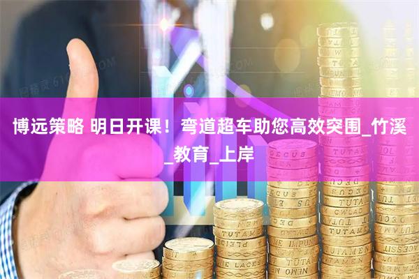 博远策略 明日开课！弯道超车助您高效突围_竹溪_教育_上岸