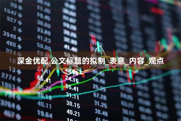 深金优配 公文标题的拟制_表意_内容_观点