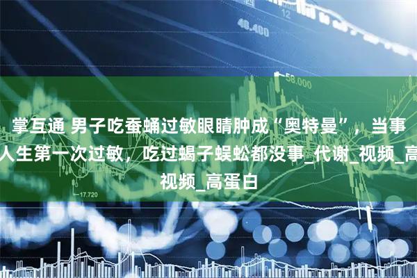掌互通 男子吃蚕蛹过敏眼睛肿成“奥特曼”，当事人：人生第一次过敏，吃过蝎子蜈蚣都没事_代谢_视频_高蛋白
