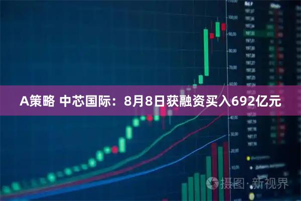 A策略 中芯国际：8月8日获融资买入692亿元