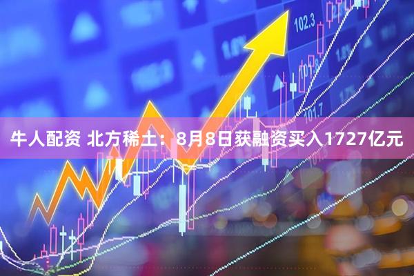 牛人配资 北方稀土：8月8日获融资买入1727亿元