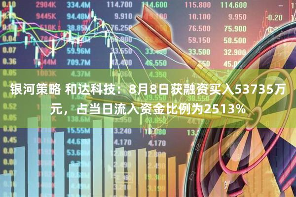 银河策略 和达科技：8月8日获融资买入53735万元，占当日流入资金比例为2513%