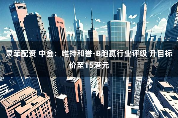 灵菲配资 中金：维持和誉-B跑赢行业评级 升目标价至15港元