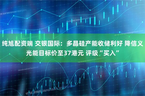 纯旭配资端 交银国际：多晶硅产能收储利好 降信义光能目标价至37港元 评级“买入”