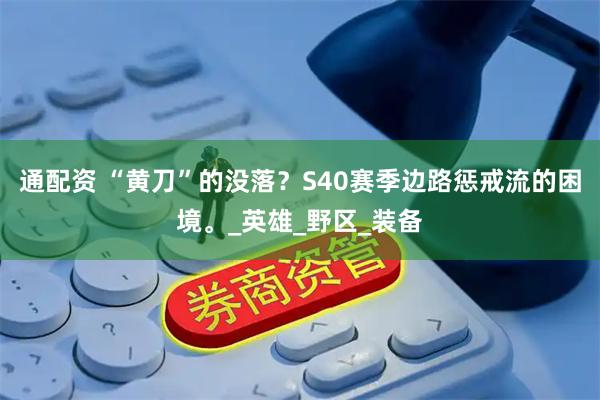 通配资 “黄刀”的没落？S40赛季边路惩戒流的困境。_英雄_野区_装备