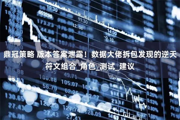 鼎冠策略 版本答案泄露！数据大佬拆包发现的逆天符文组合_角色_测试_建议