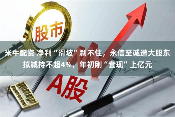 米牛配资 净利“滑坡”刹不住，永信至诚遭大股东拟减持不超4%，年初刚“套现”上亿元