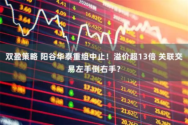 双盈策略 阳谷华泰重组中止！溢价超13倍 关联交易左手倒右手？