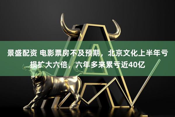景盛配资 电影票房不及预期，北京文化上半年亏损扩大六倍，六年多来累亏近40亿