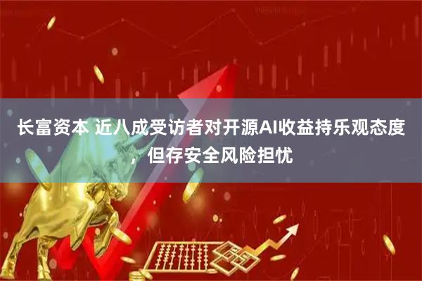 长富资本 近八成受访者对开源AI收益持乐观态度，但存安全风险担忧