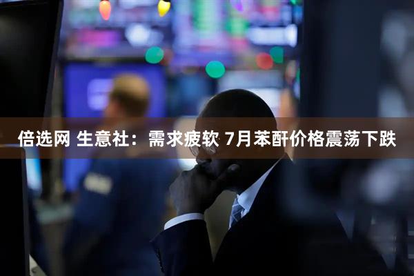 倍选网 生意社：需求疲软 7月苯酐价格震荡下跌