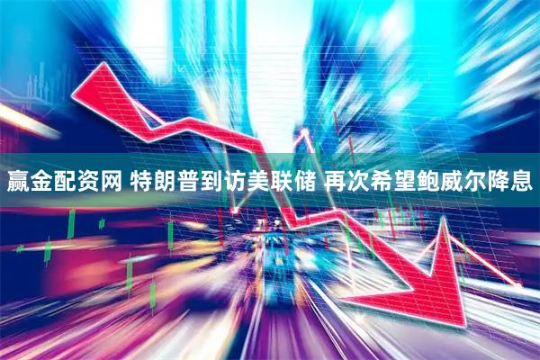 赢金配资网 特朗普到访美联储 再次希望鲍威尔降息