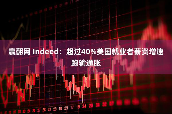 赢翻网 Indeed：超过40%美国就业者薪资增速跑输通胀