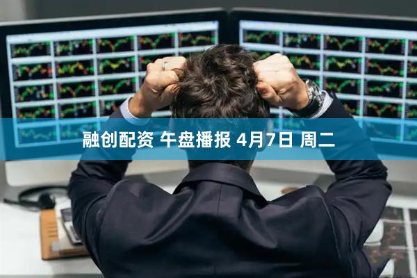 融创配资 午盘播报 4月7日 周二