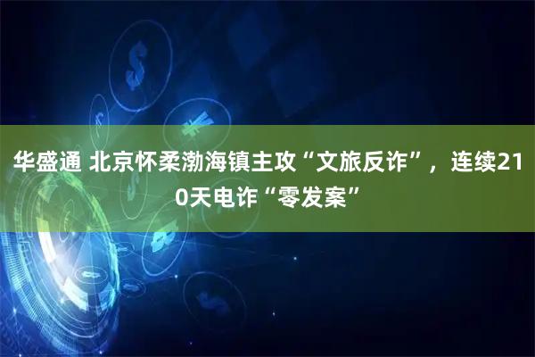 华盛通 北京怀柔渤海镇主攻“文旅反诈”，连续210天电诈“零发案”