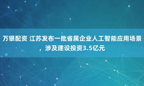万银配资 江苏发布一批省属企业人工智能应用场景,涉及建设投资3.5亿元