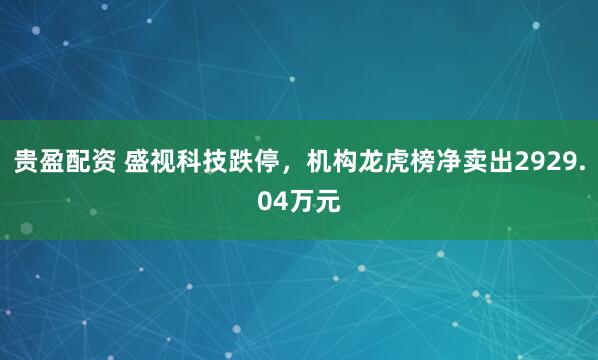 贵盈配资 盛视科技跌停，机构龙虎榜净卖出2929.04万元