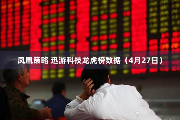 凤凰策略 迅游科技龙虎榜数据（4月27日）