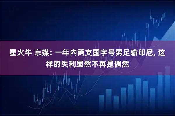 星火牛 京媒: 一年内两支国字号男足输印尼, 这样的失利显然不再是偶然