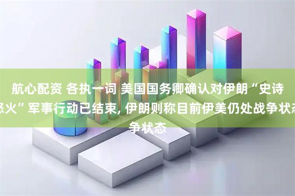 航心配资 各执一词 美国国务卿确认对伊朗“史诗怒火”军事行动已结束, 伊朗则称目前伊美仍处战争状态