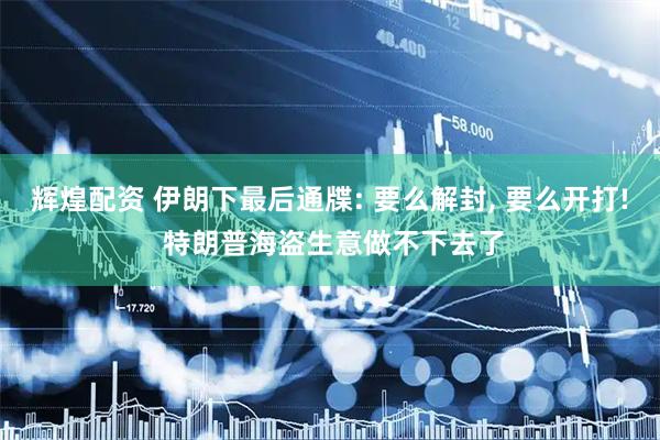 辉煌配资 伊朗下最后通牒: 要么解封, 要么开打! 特朗普海盗生意做不下去了