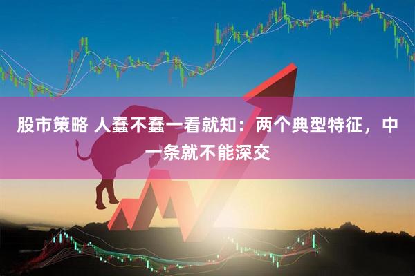 股市策略 人蠢不蠢一看就知：两个典型特征，中一条就不能深交