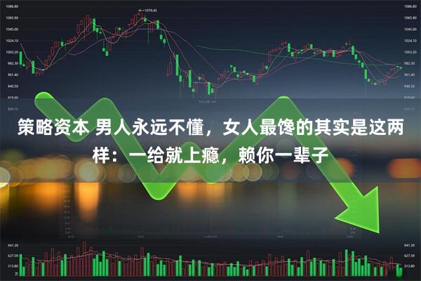 策略资本 男人永远不懂，女人最馋的其实是这两样：一给就上瘾，赖你一辈子