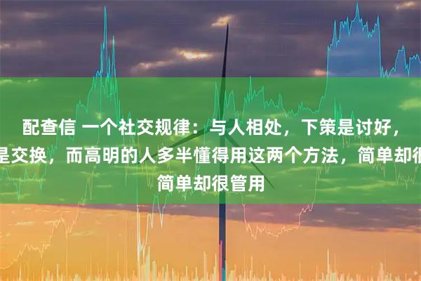 配查信 一个社交规律：与人相处，下策是讨好，中策是交换，而高明的人多半懂得用这两个方法，简单却很管用