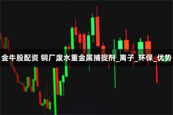 金牛股配资 铜厂废水重金属捕捉剂_离子_环保_优势