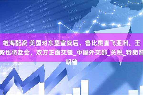 维海配资 美国对东盟宣战后，鲁比奥直飞亚洲，王毅也将赴会，双方正面交锋_中国外交部_关税_特朗普
