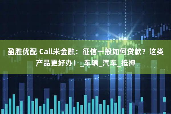 盈胜优配 Call米金融：征信一般如何贷款？这类产品更好办！_车辆_汽车_抵押