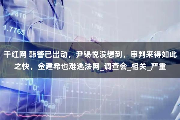 千红网 韩警已出动，尹锡悦没想到，审判来得如此之快，金建希也难逃法网_调查会_相关_严重